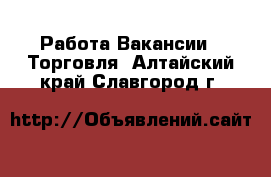 Работа Вакансии - Торговля. Алтайский край,Славгород г.